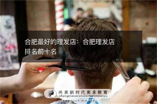合肥最好的理发店：合肥理发店排名前十名