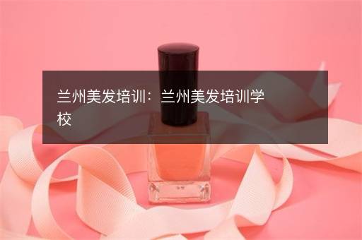 兰州美发培训：兰州美发培训学校