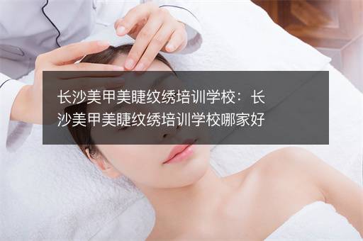长沙美甲美睫纹绣培训学校：长沙美甲美睫纹绣培训学校哪家好