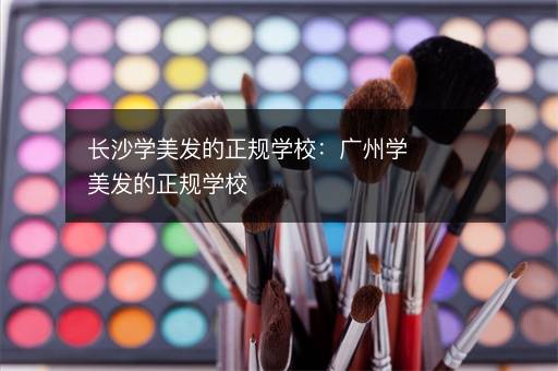 长沙学美发的正规学校：广州学美发的正规学校