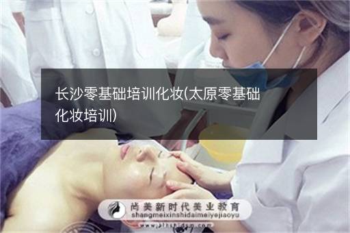 长沙零基础培训化妆(太原零基础化妆培训)