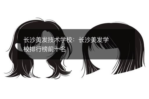 长沙美发技术学校：长沙美发学校排行榜前十名