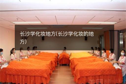 长沙学化妆地方(长沙学化妆的地方)