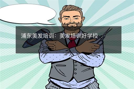 浦东美发培训：美发培训好学校
