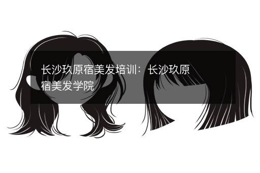 长沙玖原宿美发培训：长沙玖原宿美发学院