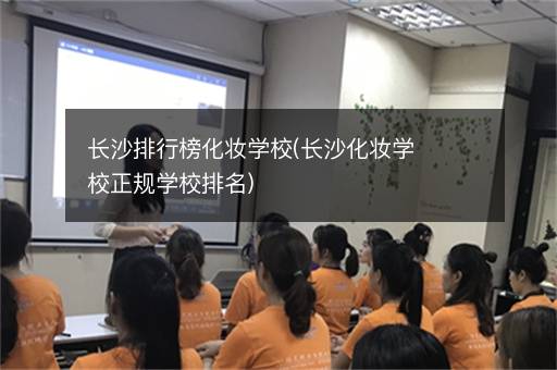 长沙排行榜化妆学校(长沙化妆学校正规学校排名)