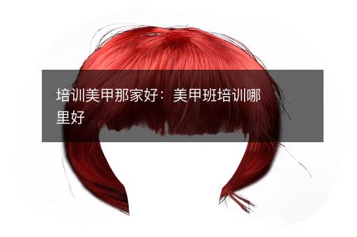 培训美甲那家好：美甲班培训哪里好