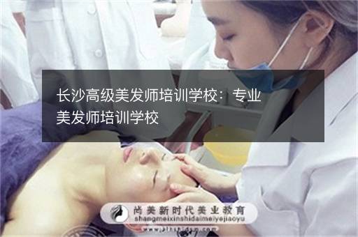 长沙高级美发师培训学校：专业美发师培训学校