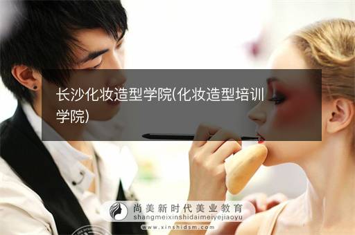 长沙化妆造型学院(化妆造型培训学院)