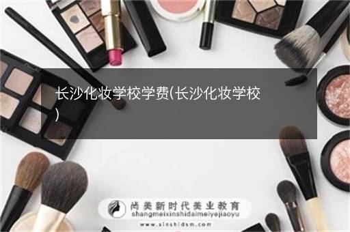 长沙化妆学校学费(长沙化妆学校)