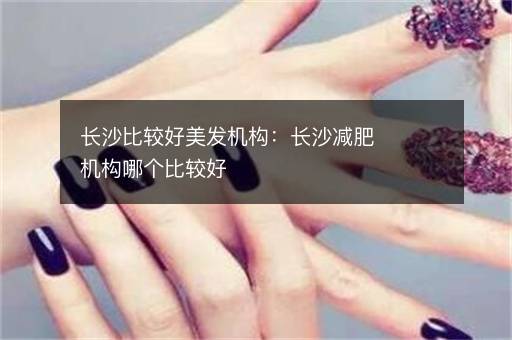 长沙比较好美发机构：长沙减肥机构哪个比较好