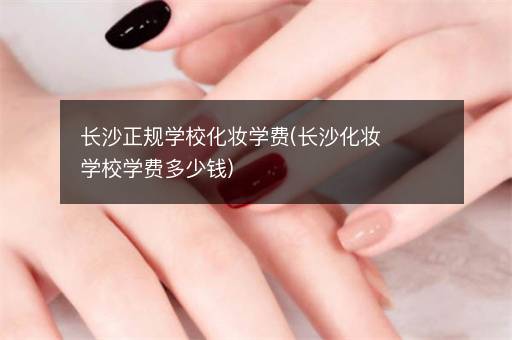 长沙正规学校化妆学费(长沙化妆学校学费多少钱)