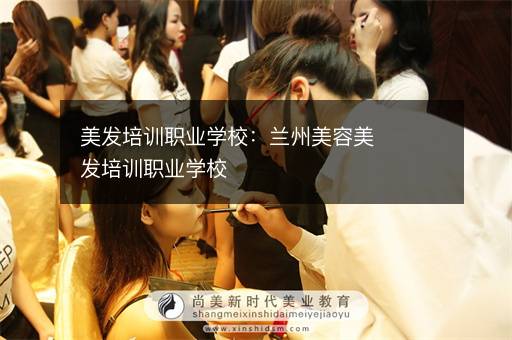 美发培训职业学校：兰州美容美发培训职业学校
