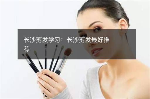 长沙剪发学习：长沙剪发最好推荐