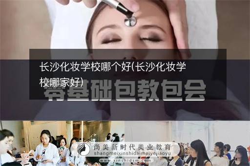 长沙化妆学校哪个好(长沙化妆学校哪家好)