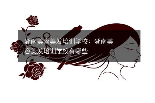湖南美容美发培训学校：湖南美容美发培训学校有哪些