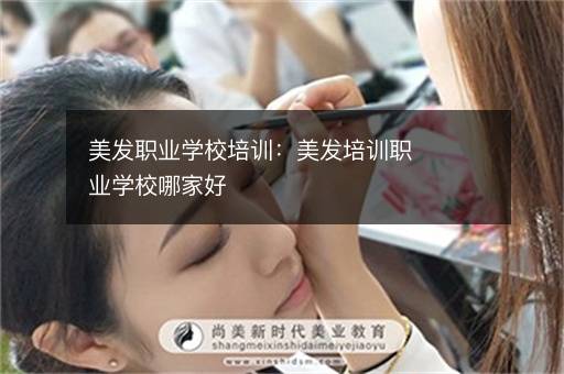 美发职业学校培训：美发培训职业学校哪家好