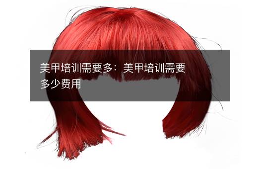 美甲培训需要多：美甲培训需要多少费用