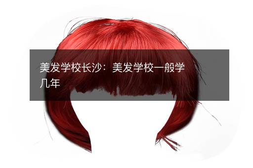 美发学校长沙：美发学校一般学几年