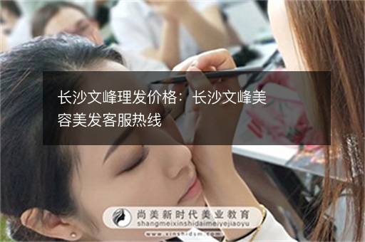 长沙文峰理发价格：长沙文峰美容美发客服热线