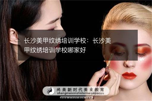长沙美甲纹绣培训学校：长沙美甲纹绣培训学校哪家好