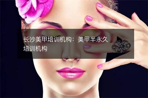 长沙美甲培训机构：美甲半永久培训机构