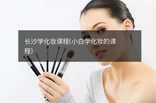 长沙学化妆课程(小白学化妆的课程)