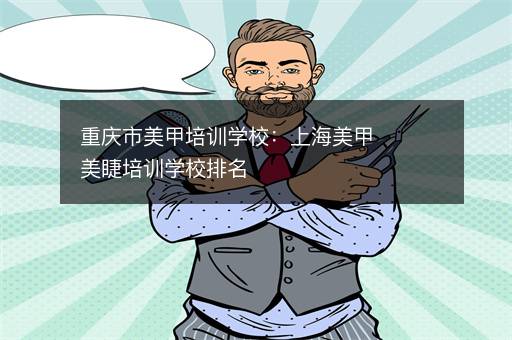 重庆市美甲培训学校：上海美甲美睫培训学校排名