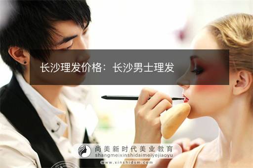 长沙理发价格：长沙男士理发