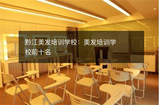 黔江美发培训学校：美发培训学校前十名