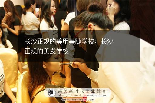 长沙正规的美甲美睫学校：长沙正规的美发学校