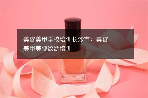 美容美甲学校培训长沙市：美容美甲美睫纹绣培训