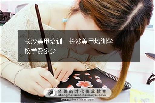 长沙美甲培训：长沙美甲培训学校学费多少