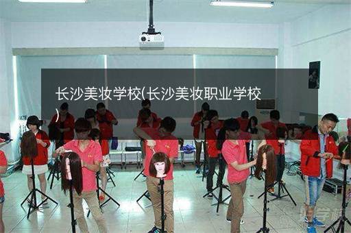 长沙美妆学校(长沙美妆职业学校)