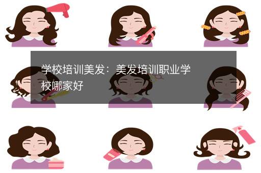 学校培训美发：美发培训职业学校哪家好