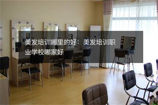 美发培训哪里的好：美发培训职业学校哪家好
