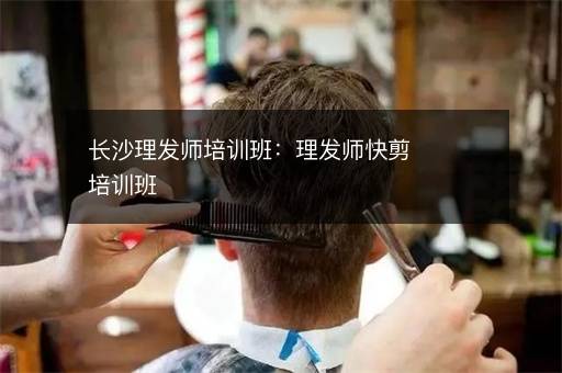 长沙理发师培训班：理发师快剪培训班