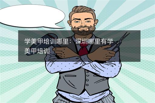 学美甲培训哪里：深圳哪里有学美甲培训