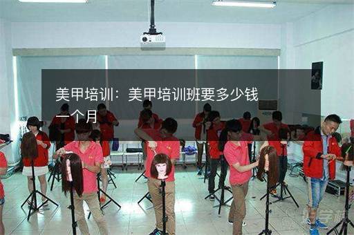 美甲培训：美甲培训班要多少钱一个月