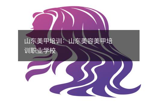 山东美甲培训：山东美容美甲培训职业学校