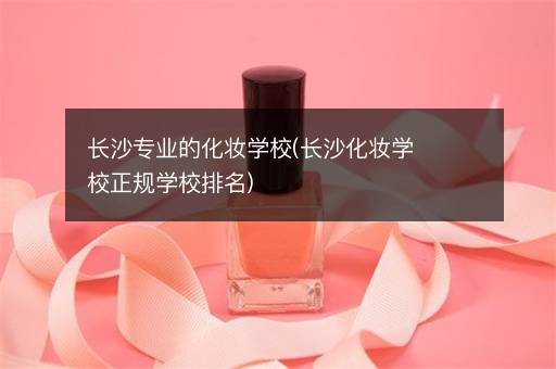 长沙专业的化妆学校(长沙化妆学校正规学校排名)