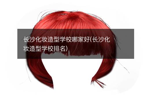 长沙化妆造型学校哪家好(长沙化妆造型学校排名)