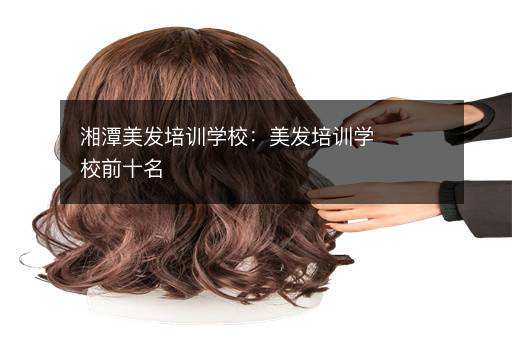 湘潭美发培训学校：美发培训学校前十名