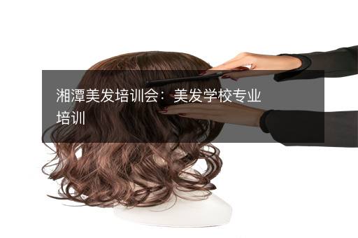 湘潭美发培训会：美发学校专业培训