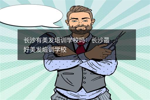 长沙有美发培训学校吗：长沙最好美发培训学校