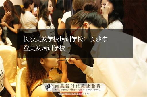 长沙美发学校培训学校：长沙摩登美发培训学校