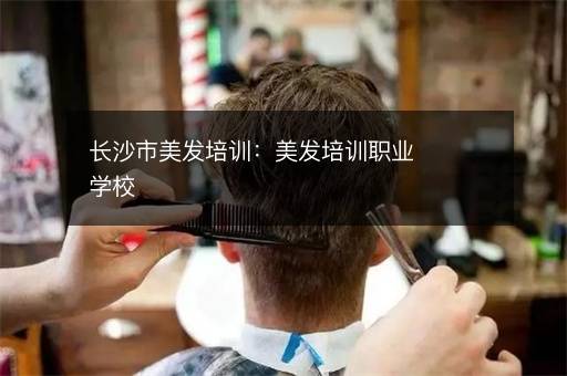 长沙市美发培训：美发培训职业学校