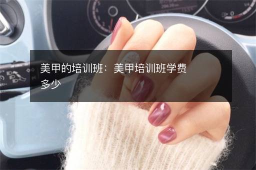 美甲的培训班：美甲培训班学费多少