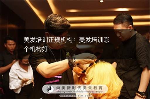 美发培训正规机构：美发培训哪个机构好