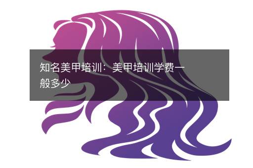 知名美甲培训：美甲培训学费一般多少